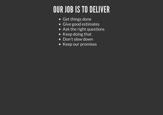 OUR JOB IS TO DELIVER
Get things done
Give good estimates
Ask the right questions
Keep doing that
Don't slow down
Keep our promises
 