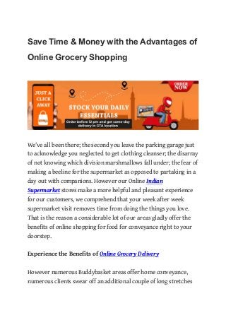 Save Time & Money with the Advantages of
Online Grocery Shopping
We’ve all been there; the second you leave the parking garage just
to acknowledge you neglected to get clothing cleanser; the disarray
of not knowing which division marshmallows fall under; the fear of
making a beeline for the supermarket as opposed to partaking in a
day out with companions. However our Online Indian
Supermarket stores make a more helpful and pleasant experience
for our customers, we comprehend that your week after week
supermarket visit removes time from doing the things you love.
That is the reason a considerable lot of our areas gladly offer the
benefits of online shopping for food for conveyance right to your
doorstep.
Experience the Benefits of Online Grocery Delivery
However numerous Buddybasket areas offer home conveyance,
numerous clients swear off an additional couple of long stretches
 