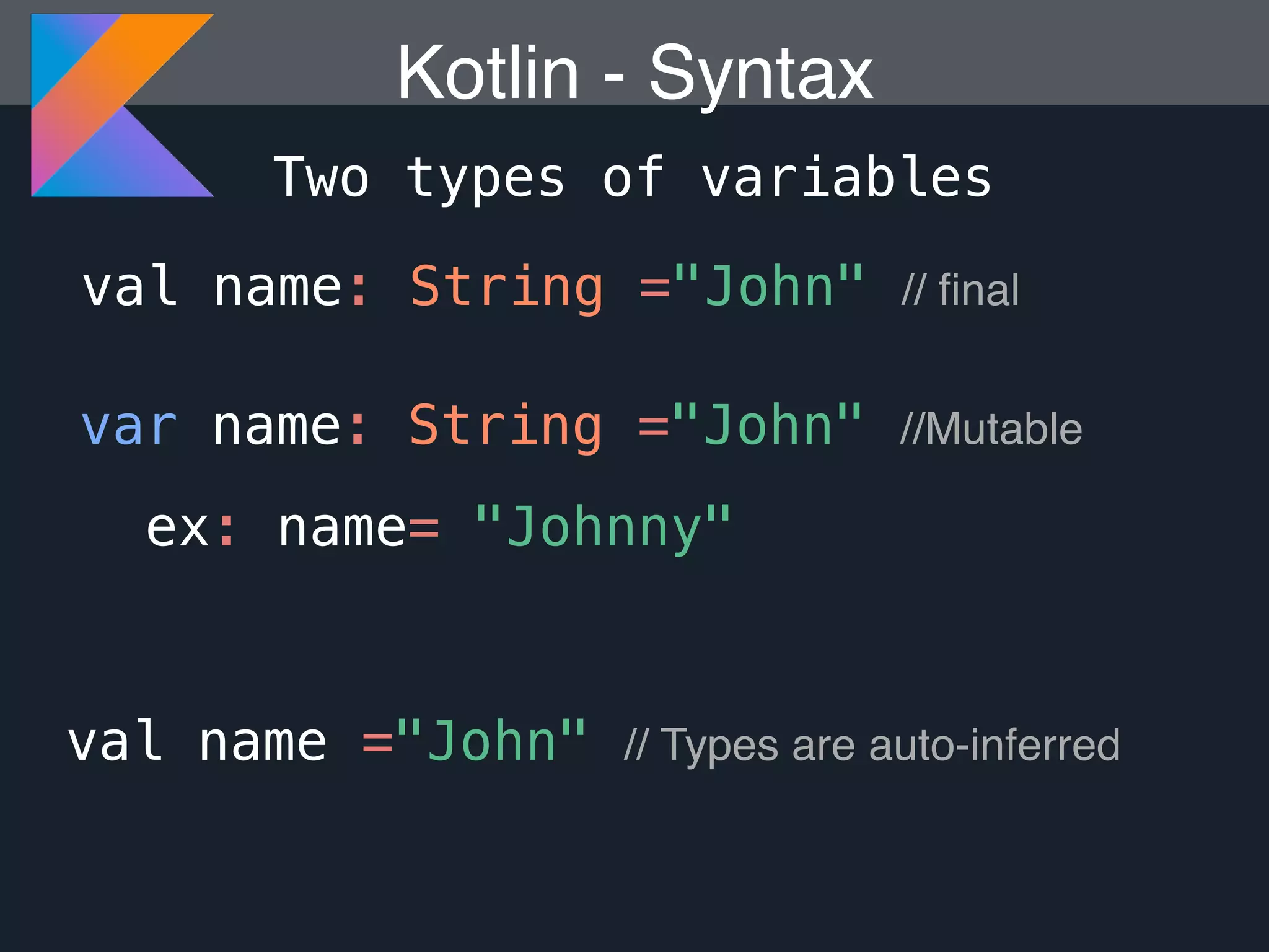 Kotlin - Syntax val name: String ="John" // ﬁnal var name: String ="John" //Mutable ex: name= "Johnny" Two types of variables val name ="John" // Types are auto-inferred 