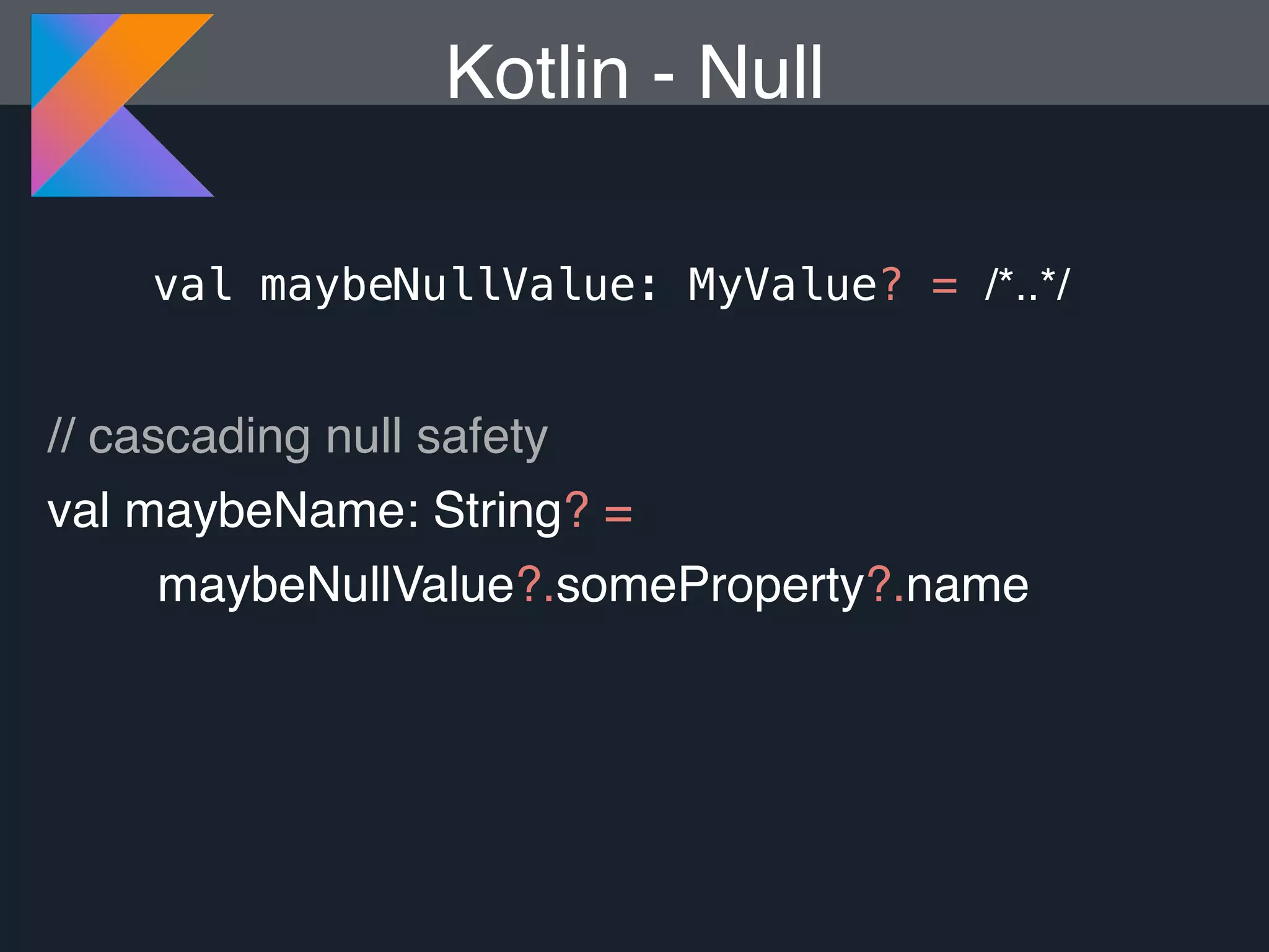Kotlin - Null // cascading null safety val maybeName: String? = maybeNullValue?.someProperty?.name val maybeNullValue: MyValue? = /*..*/ 