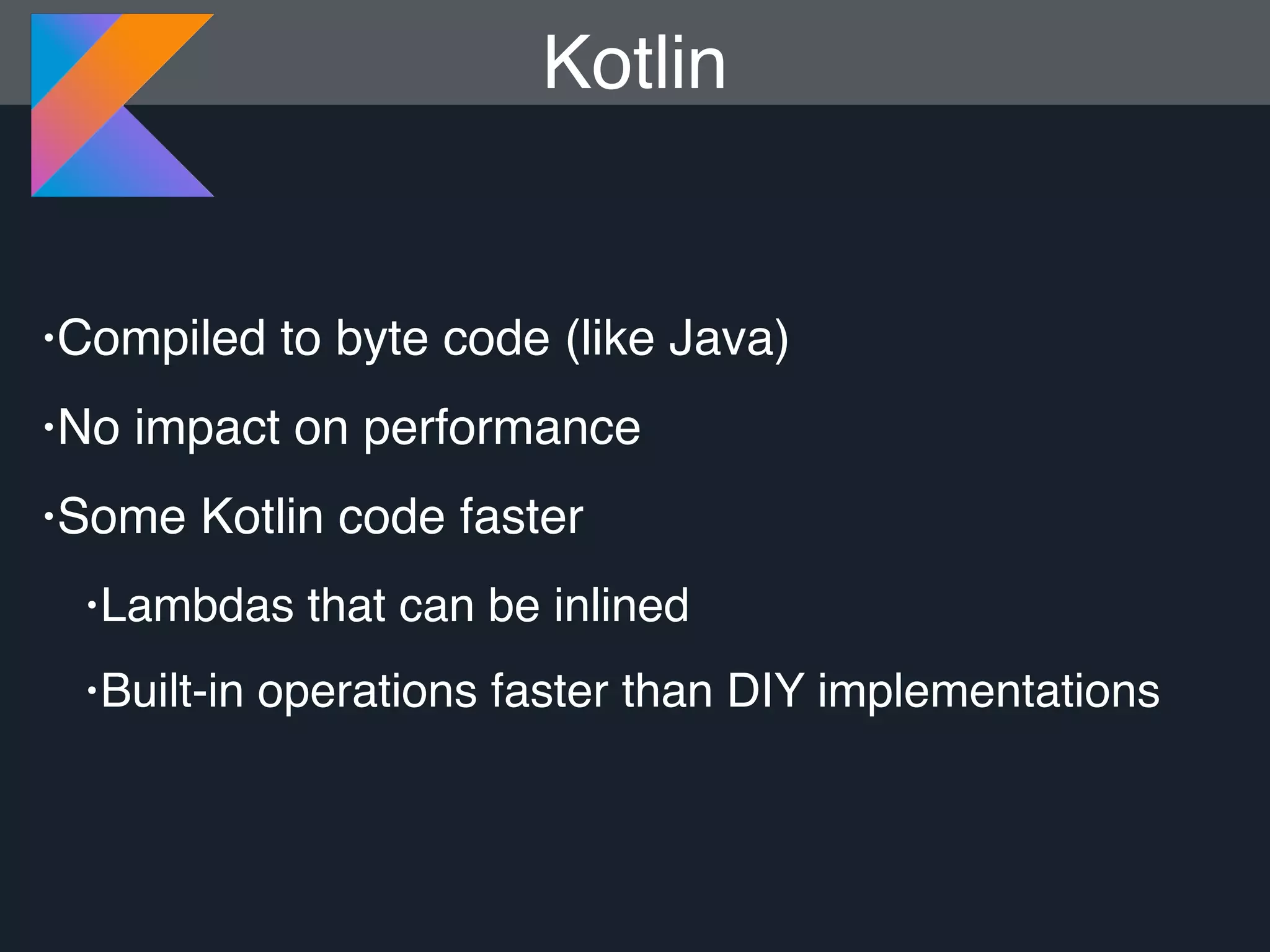 •Compiled to byte code (like Java) •No impact on performance •Some Kotlin code faster •Lambdas that can be inlined •Built-in operations faster than DIY implementations Kotlin 