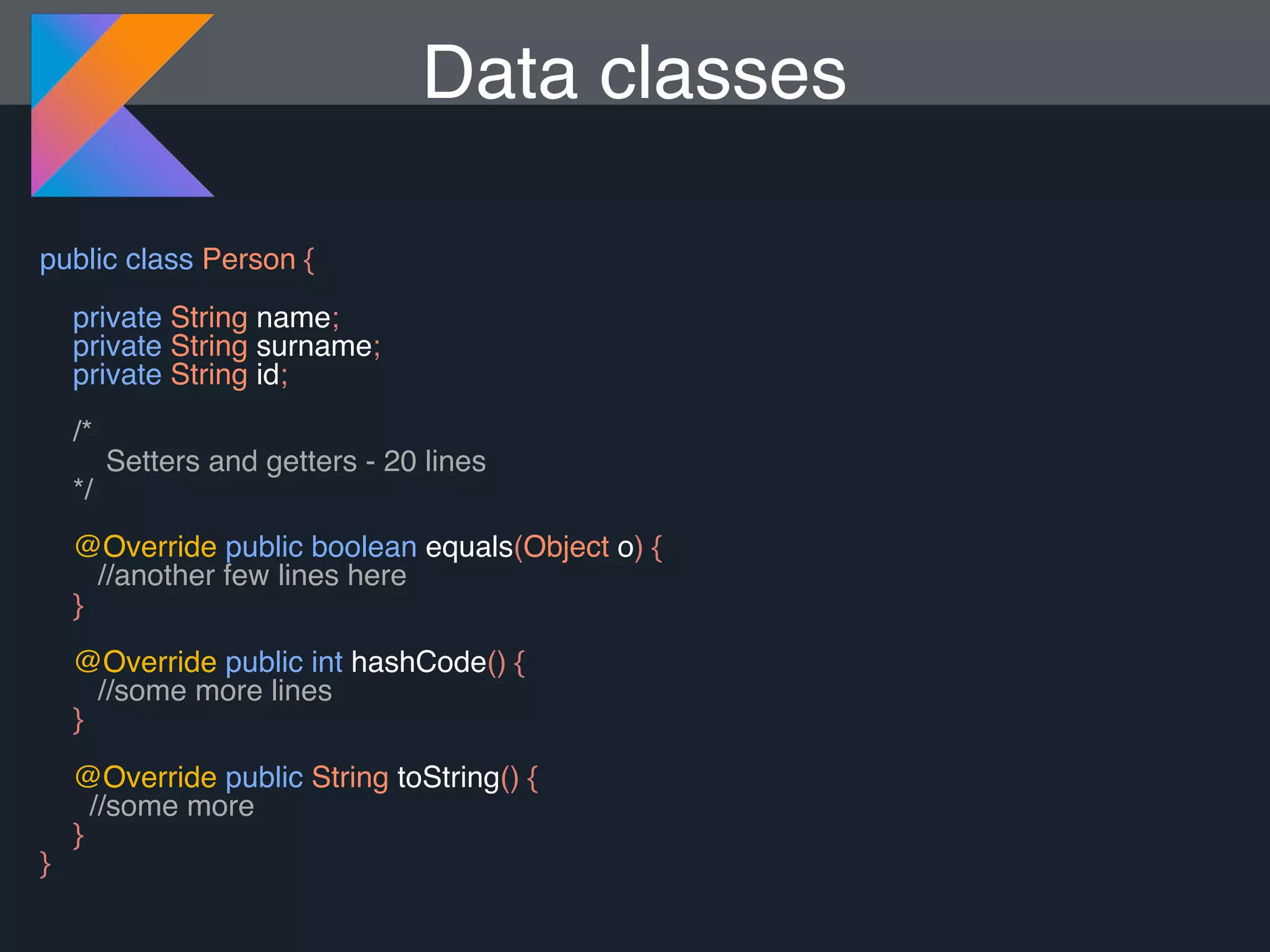 public class Person { private String name; private String surname; private String id; /* Setters and getters - 20 lines */ @Override public boolean equals(Object o) { //another few lines here } @Override public int hashCode() { //some more lines } @Override public String toString() { //some more } } Data classes 
