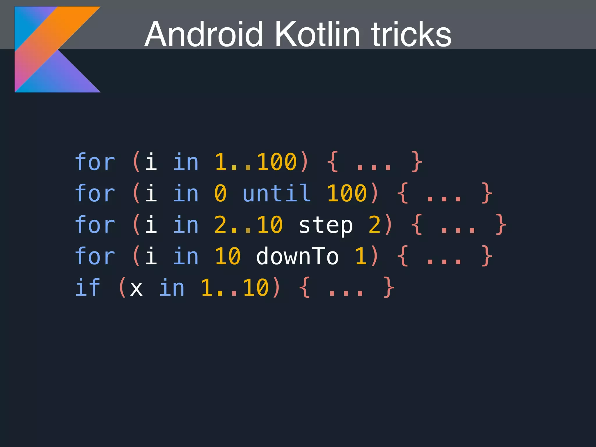 for (i in 1..100) { ... } for (i in 0 until 100) { ... } for (i in 2..10 step 2) { ... } for (i in 10 downTo 1) { ... } if (x in 1..10) { ... } Android Kotlin tricks 