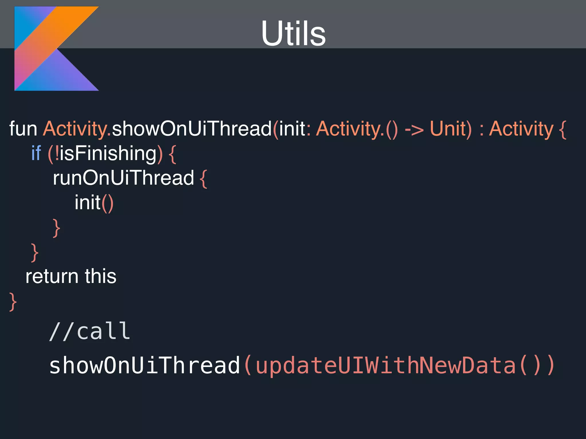 fun Activity.showOnUiThread(init: Activity.() -> Unit) : Activity { if (!isFinishing) { runOnUiThread { init() } } return this } Utils //call showOnUiThread(updateUIWithNewData()) 