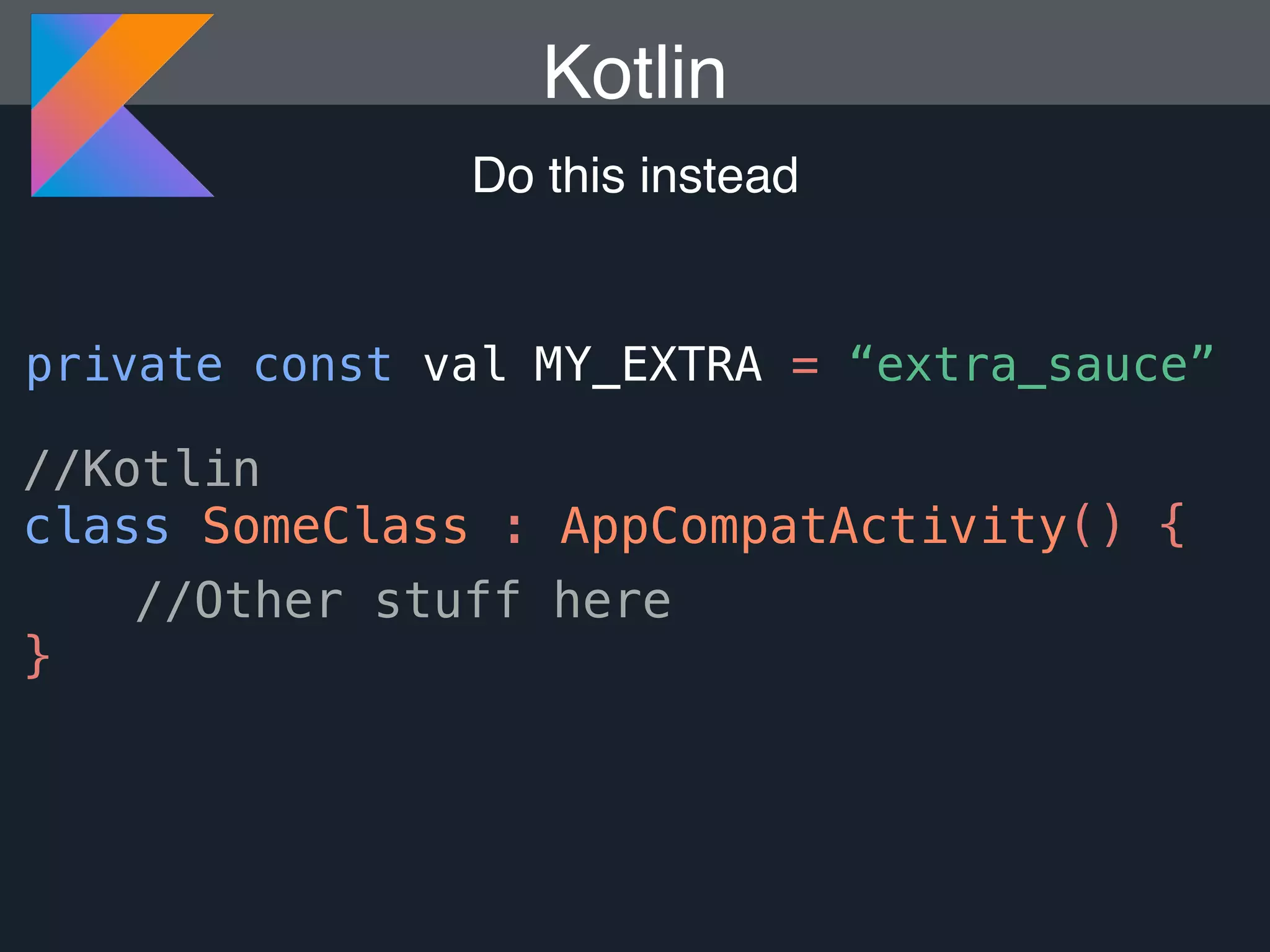 Kotlin Do this instead //Kotlin class SomeClass : AppCompatActivity() { //Other stuff here } private const val MY_EXTRA = “extra_sauce” 