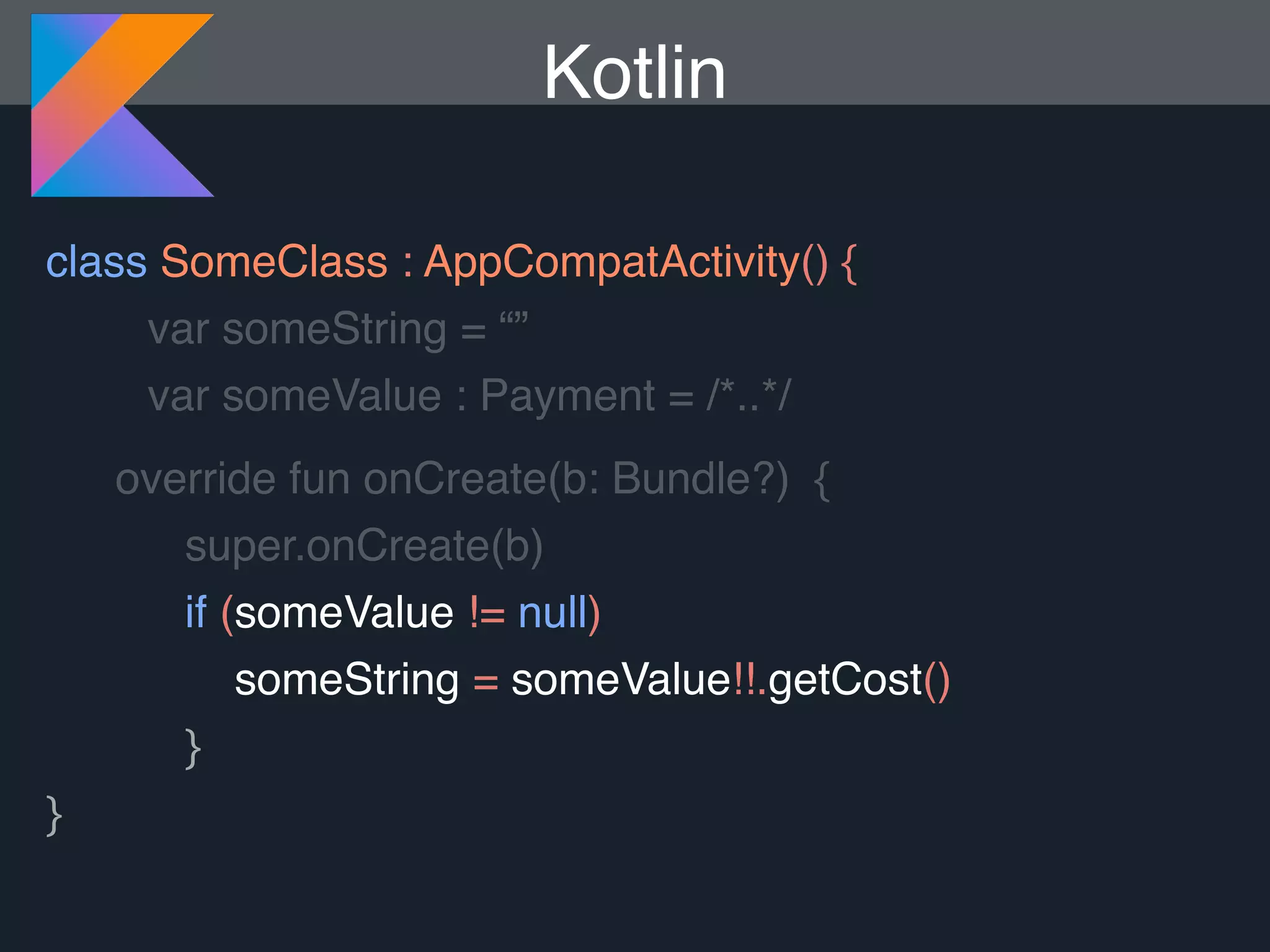 Kotlin class SomeClass : AppCompatActivity() { var someString = “” var someValue : Payment = /*..*/ override fun onCreate(b: Bundle?) { super.onCreate(b) if (someValue != null) someString = someValue!!.getCost() } } 
