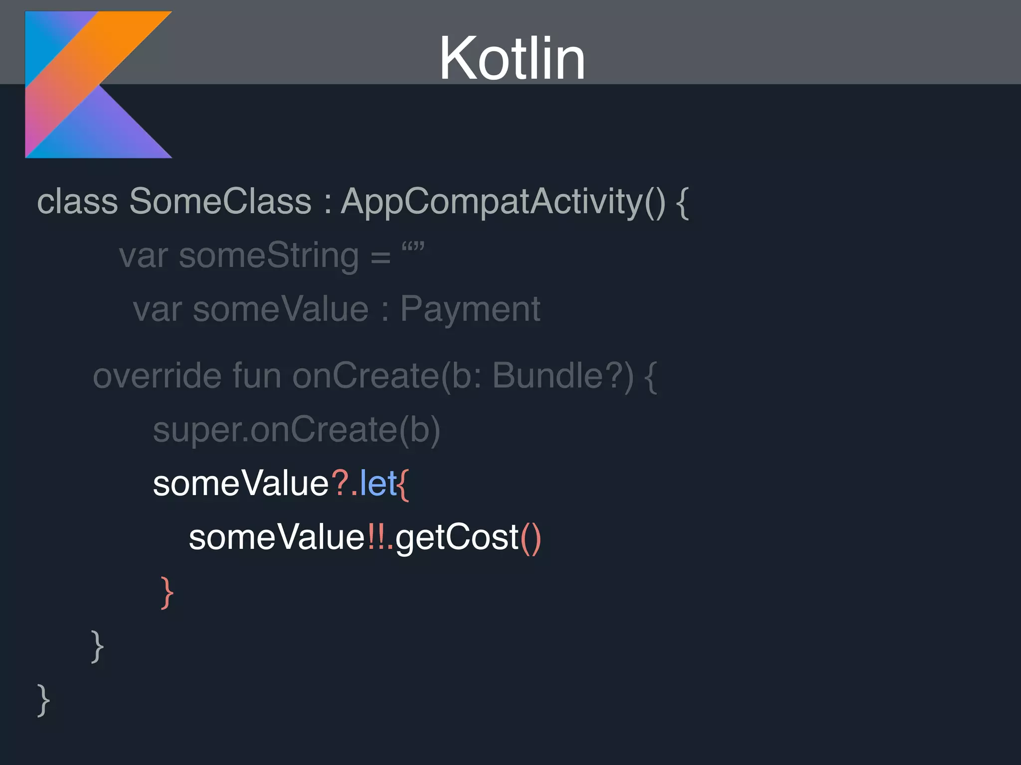 Kotlin class SomeClass : AppCompatActivity() { var someString = “” var someValue : Payment override fun onCreate(b: Bundle?) { super.onCreate(b) someValue?.let{ someValue!!.getCost() } } } 