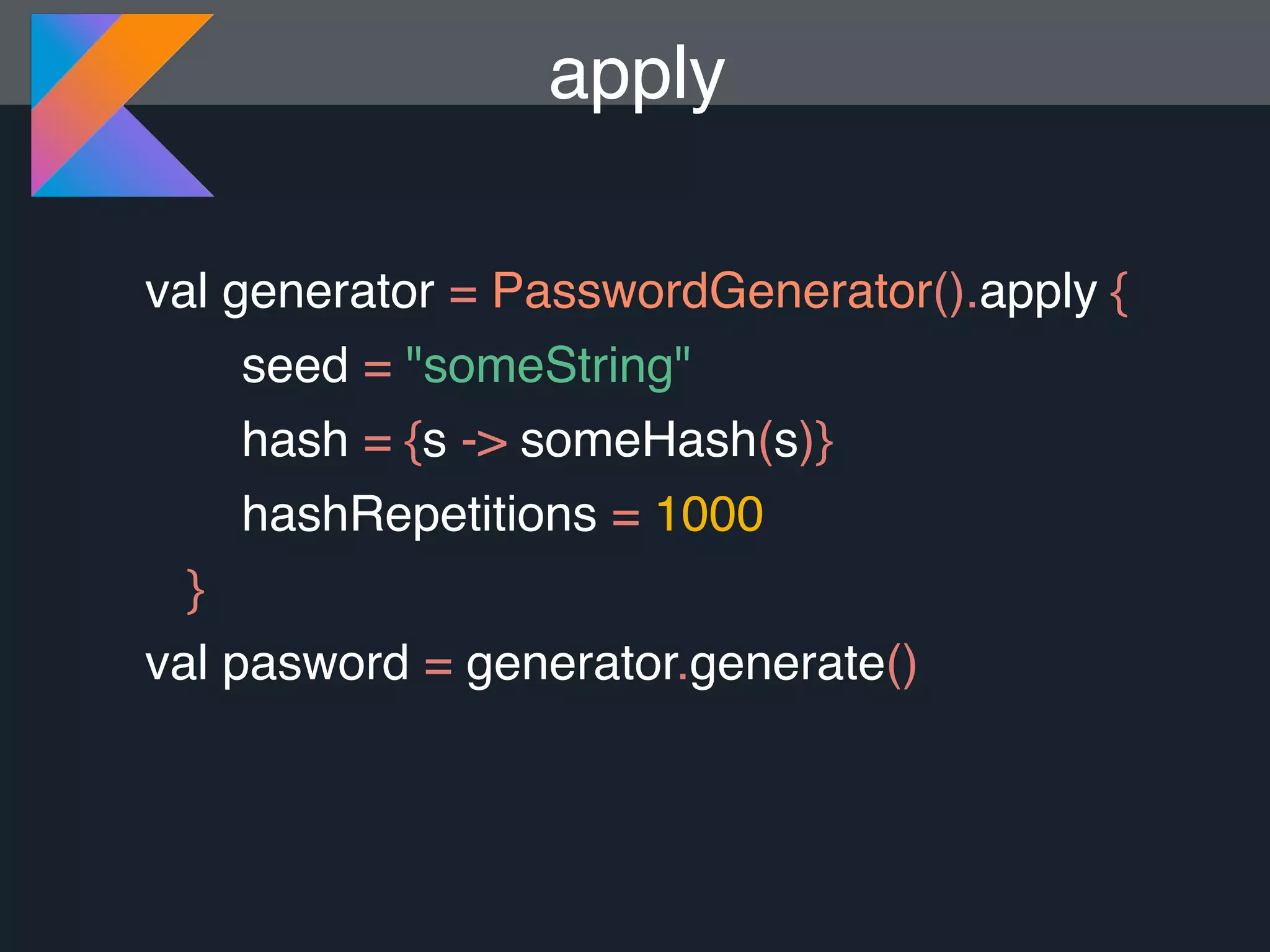 val generator = PasswordGenerator().apply { seed = "someString" hash = {s -> someHash(s)} hashRepetitions = 1000 } val pasword = generator.generate() apply 
