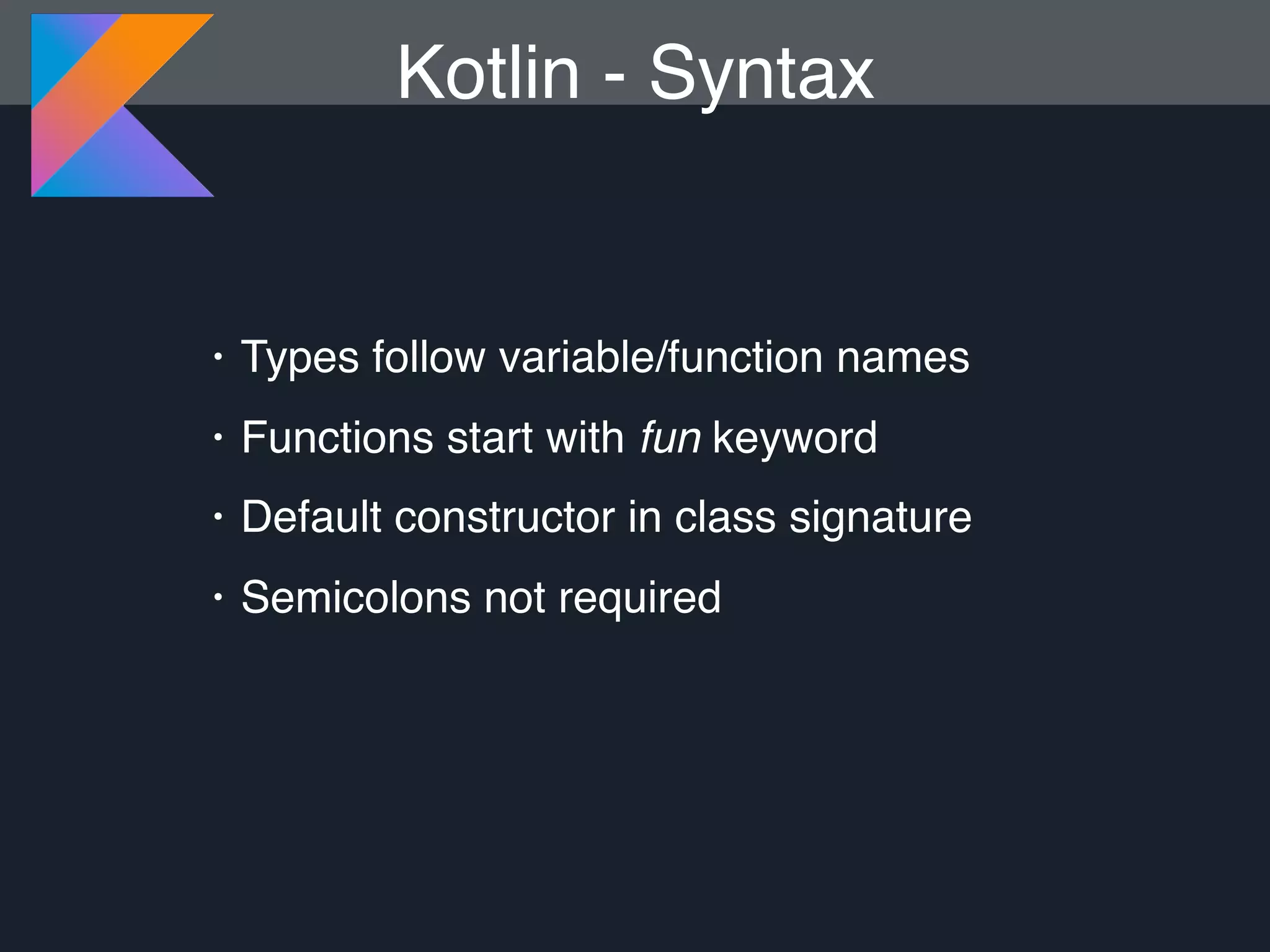 Kotlin - Syntax • Types follow variable/function names • Functions start with fun keyword • Default constructor in class signature • Semicolons not required 