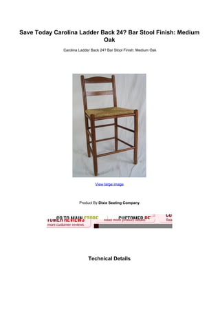 Save Today Carolina Ladder Back 24? Bar Stool Finish: Medium
Oak
Carolina Ladder Back 24? Bar Stool Finish: Medium Oak
View large image
Product By Dixie Seating Company
Technical Details
 