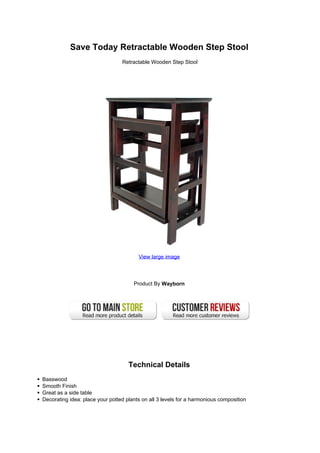 Save Today Retractable Wooden Step Stool
                                 Retractable Wooden Step Stool




                                        View large image




                                      Product By Wayborn




                                    Technical Details
Basswood
Smooth Finish
Great as a side table
Decorating idea: place your potted plants on all 3 levels for a harmonious composition
 