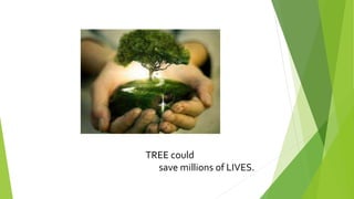 TREE could
save millions of LIVES.
