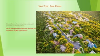 Save Tree , Save Planet
Do you Know , How many trees we should
plant for our Healthy life ?
On An average Seven-Eight Tress required for
one person oxygen requirement .
 