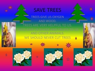 SAVE TREES
TREES GIVE US OXYGEN
AND WOOD.
TREES ARE VERY HELPFUL TO US.
TREES GIVE US SHADE AND FRUITS TO US
AND OTHER ANIMALS.
WE SHOULD NEVER CUT TREES
 