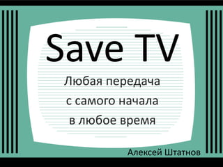 Save TV
Алексей Штатнов
Любая передача
с самого начала
в любое время
 