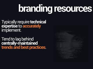 Typicallyrequiretechnical
expertisetoaccurately
implement.
brandingresources
Tendtolagbehind
centrally-maintained
trendsandbestpractices.
 