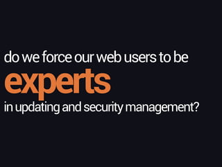 experts
doweforceourwebuserstobe
inupdatingandsecuritymanagement?
 