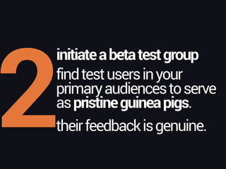 2
initiateabetatestgroup
findtestusersinyour 
primaryaudiencestoserve 
aspristineguineapigs.
theirfeedbackisgenuine.
 