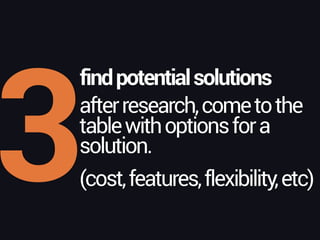 3
findpotentialsolutions
afterresearch,cometothe 
tablewithoptionsfora 
solution.
(cost,features,flexibility,etc)
 