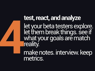 4
test,react,andanalyze
letyourbetatestersexplore.
letthembreakthings.seeif 
whatyourgoalsarematch 
reality.
makenotes.interview.keep 
metrics.
 