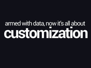 customization
armedwithdata,nowit’sallabout
 