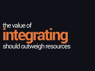 integrating
thevalueof
shouldoutweighresources
 