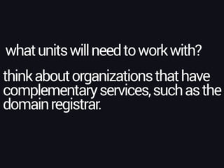 whatunitswillneedtoworkwith?
thinkaboutorganizationsthathave
complementaryservices,suchasthe
domainregistrar.
 
