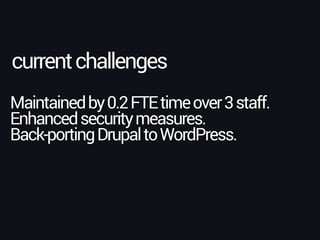 currentchallenges
Maintainedby0.2FTEtimeover3staff.
Enhancedsecuritymeasures.
Back-portingDrupaltoWordPress.
 