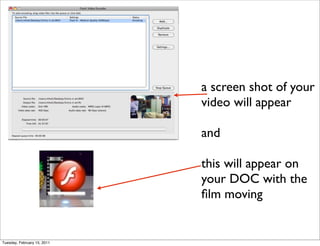 a screen shot of your
                             video will appear

                             and

                             this will appear on
                             your DOC with the
                             ﬁlm moving


Tuesday, February 15, 2011
 