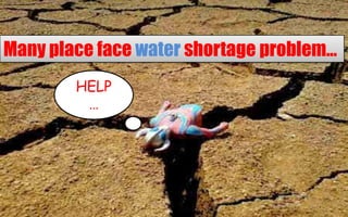 Many place face water shortage problem…HELP …