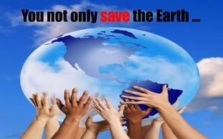 You not only save the Earth …