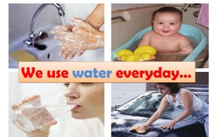 We use water everyday…