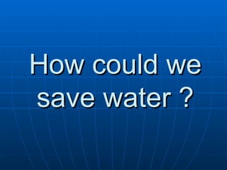 How could we save water ? 