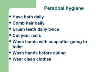 Personal hygiene
Have bath daily
Comb hair daily
Brush teeth daily twice
Cut your nails
Wash hands with soap after going to
toilet
Wash hands before eating
Wear clean clothes
 