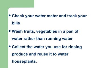 Check your water meter and track your
bills
Wash fruits, vegetables in a pan of
water rather than running water
Collect the water you use for rinsing
produce and reuse it to water
houseplants.
 
