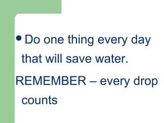 Do one thing every day
that will save water.
REMEMBER – every drop
counts
 