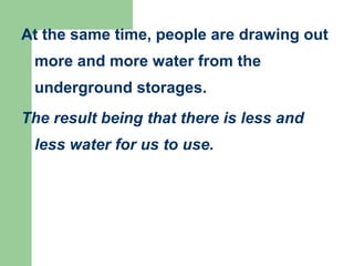 At the same time, people are drawing out
more and more water from the
underground storages.
The result being that there is less and
less water for us to use.
 
