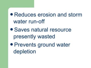 Reduces erosion and storm
water run-off
Saves natural resource
presently wasted
Prevents ground water
depletion
 