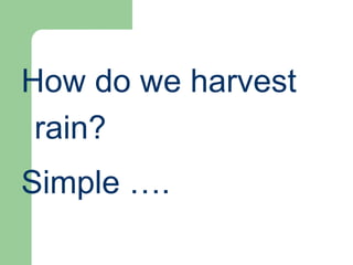 How do we harvest
rain?
Simple ….
 