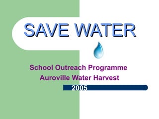 SAVE WATERSAVE WATER
School Outreach Programme
Auroville Water Harvest
2005
 