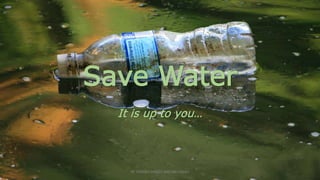 Save Water
It is up to you…
BY TENGKU SHAZLY AND NIK FADZLI
 