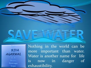 Nothing in the world can be
more important than water.
Water is another name for life
is now in danger of
exhaustibility.
 