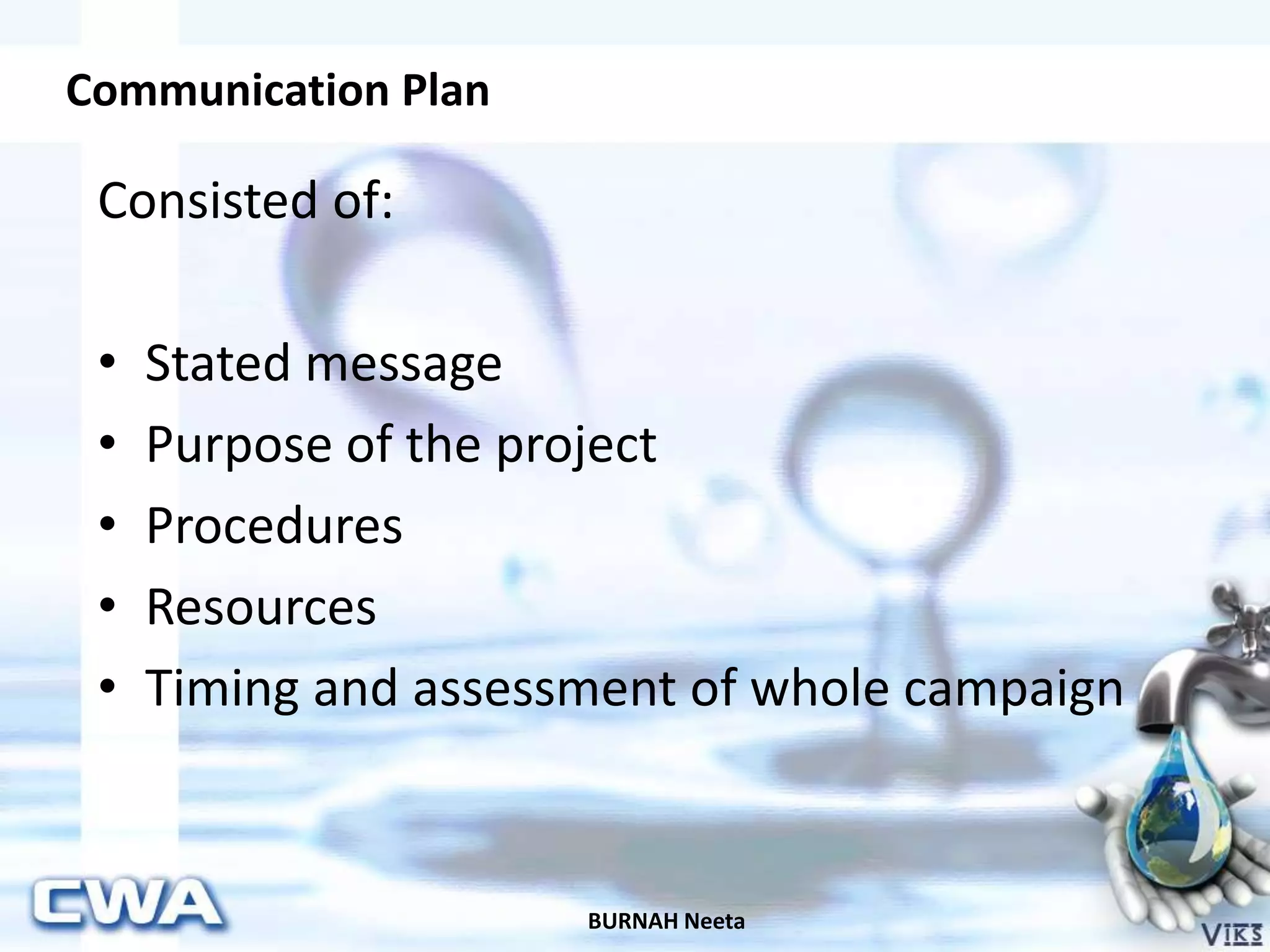 Communication Plan
BURNAH Neeta
Consisted of:
• Stated message
• Purpose of the project
• Procedures
• Resources
• Timing and assessment of whole campaign
 