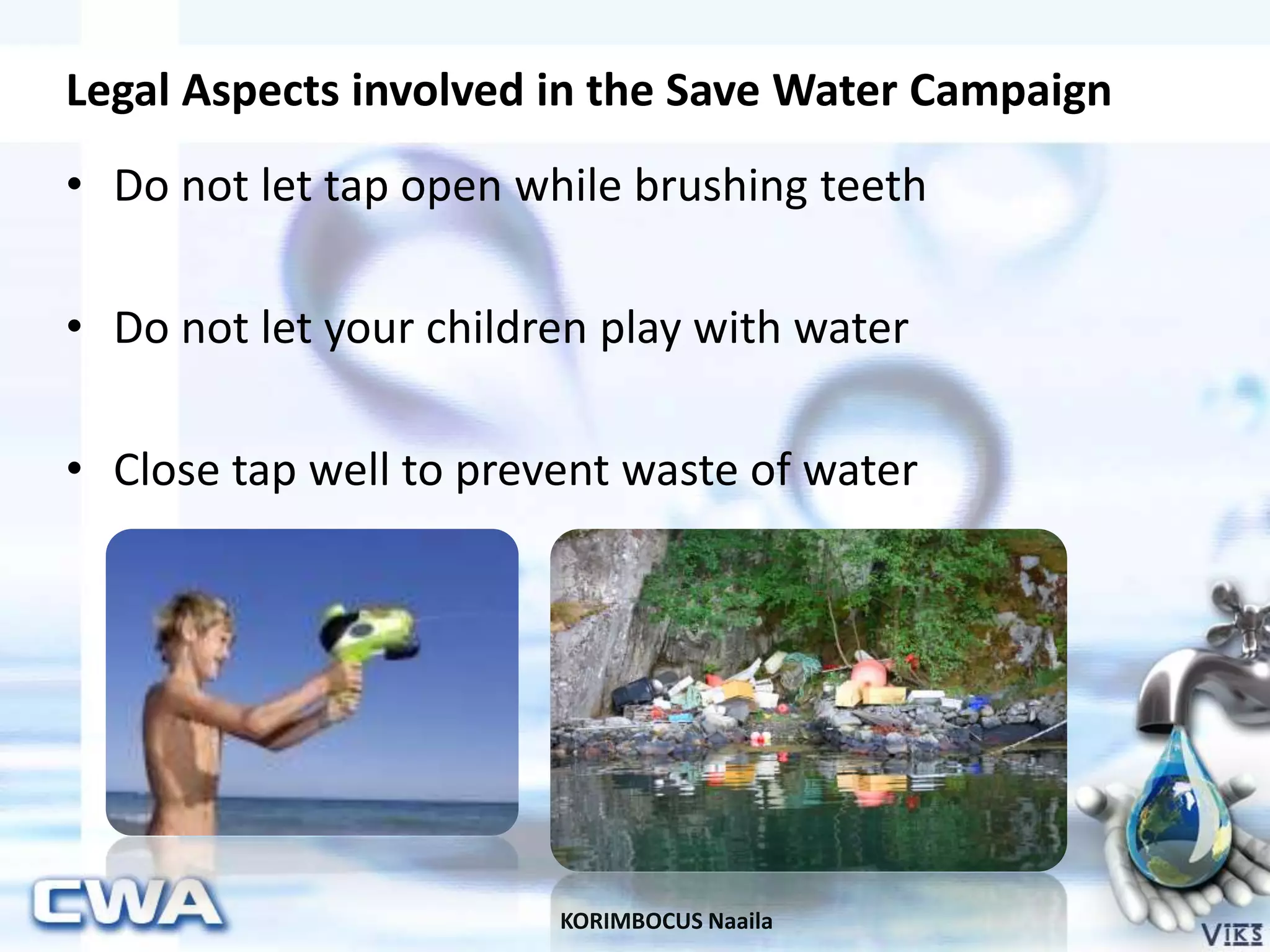 Legal Aspects involved in the Save Water Campaign
KORIMBOCUS Naaila
• Do not let tap open while brushing teeth
• Do not let your children play with water
• Close tap well to prevent waste of water
 