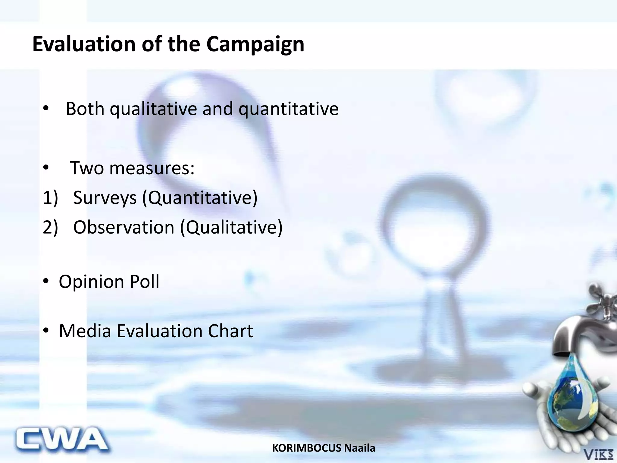Evaluation of the Campaign
KORIMBOCUS Naaila
• Both qualitative and quantitative
• Two measures:
1) Surveys (Quantitative)
2) Observation (Qualitative)
• Opinion Poll
• Media Evaluation Chart
 