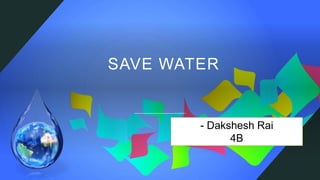SAVE WATER
- Dakshesh Rai
4B
 