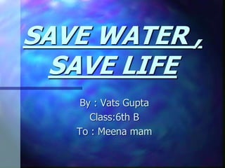 SAVE WATER ,
SAVE LIFE
By : Vats Gupta
Class:6th B
To : Meena mam
 