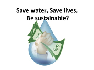Save water, Save lives,
   Be sustainable?
 
