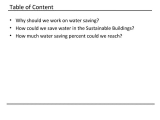 Table of Content
• Why should we work on water saving?
• How could we save water in the Sustainable Buildings?
• How much water saving percent could we reach?
 