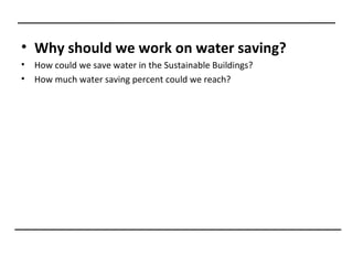 • Why should we work on water saving?
•   How could we save water in the Sustainable Buildings?
•   How much water saving percent could we reach?
 